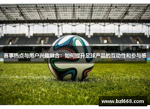 赛事热点与用户兴趣融合：如何提升足球产品的互动性和参与感